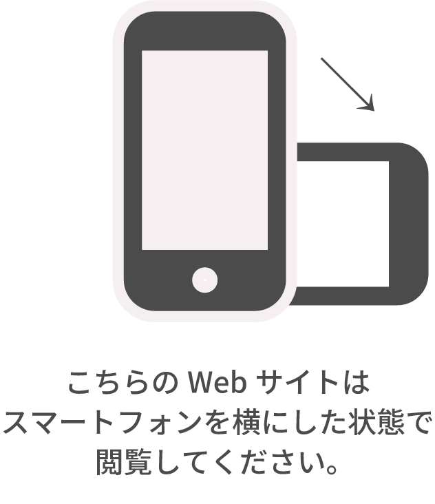 こちらのWebサイトはスマートフォンを横にした状態で閲覧してください。